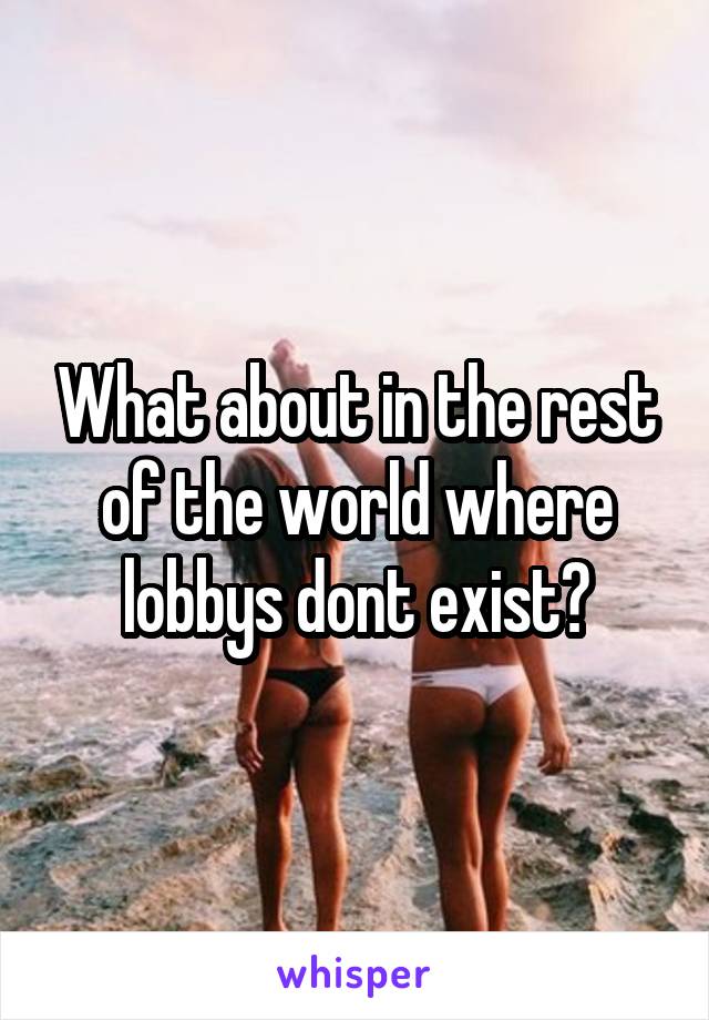 What about in the rest of the world where lobbys dont exist?