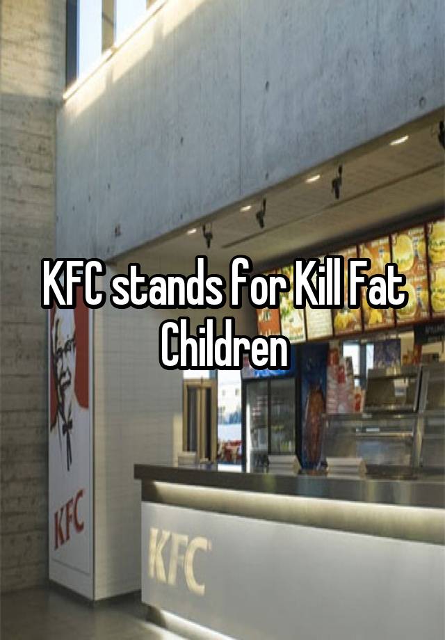 KFC stands for Kill Fat Children
