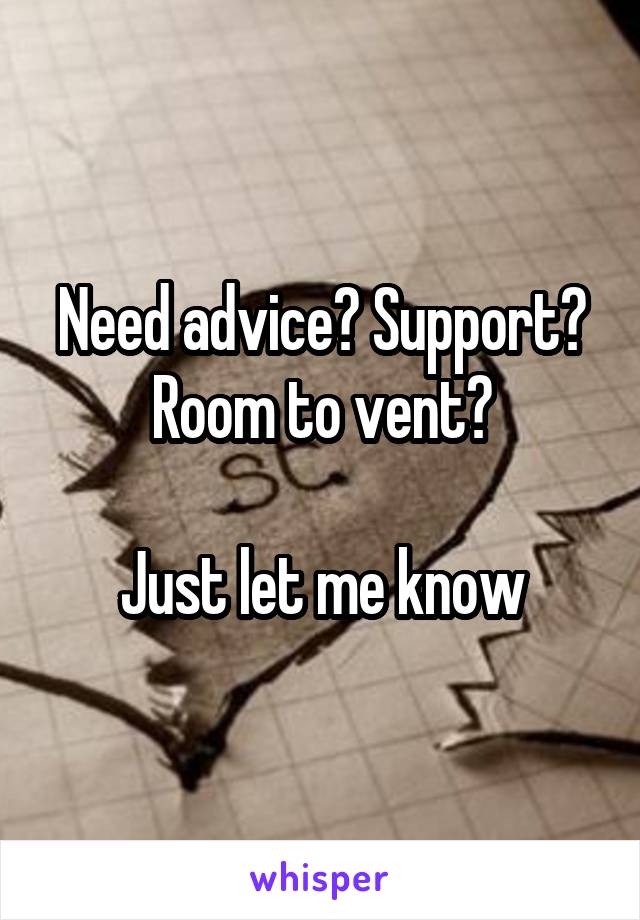 Need advice? Support? Room to vent?

Just let me know