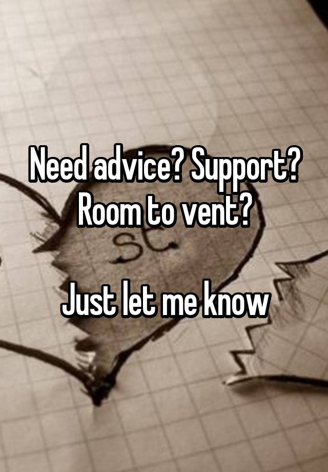 Need advice? Support? Room to vent?

Just let me know