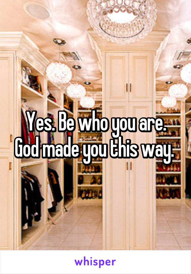 Yes. Be who you are. God made you this way. 