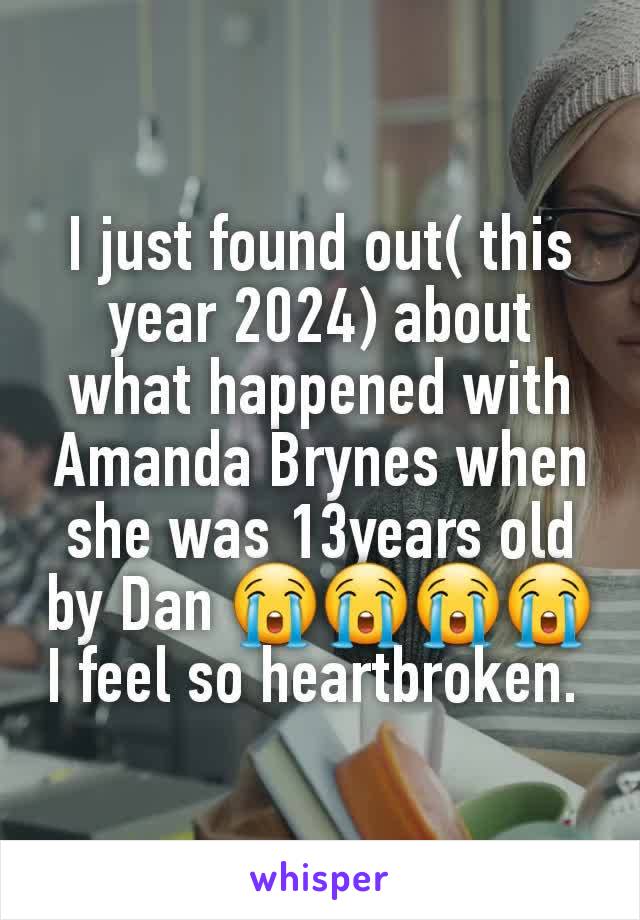 I just found out( this year 2024) about what happened with Amanda Brynes when she was 13years old by Dan 😭😭😭😭 I feel so heartbroken. 