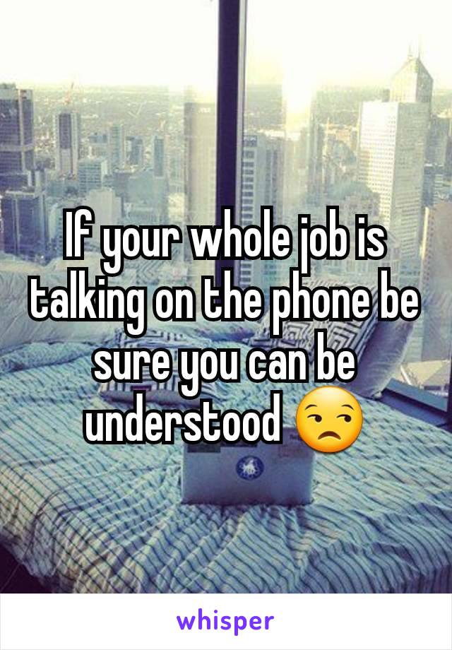 If your whole job is talking on the phone be sure you can be understood 😒