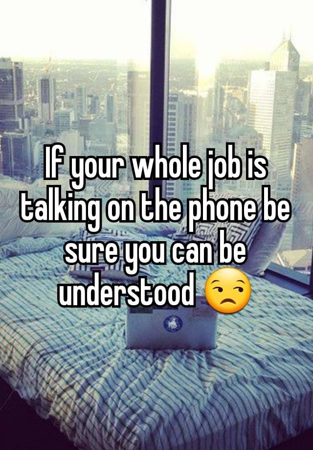 If your whole job is talking on the phone be sure you can be understood 😒