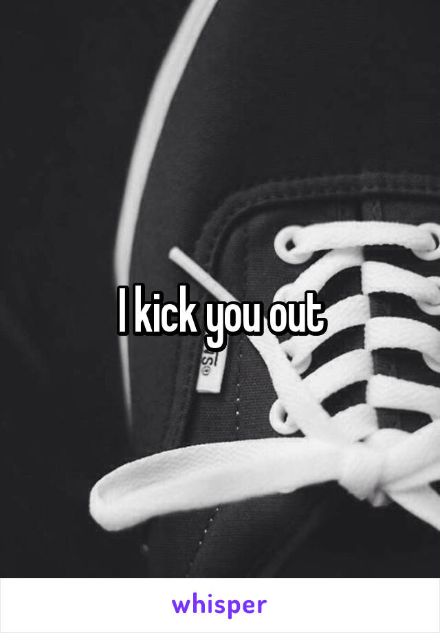 I kick you out