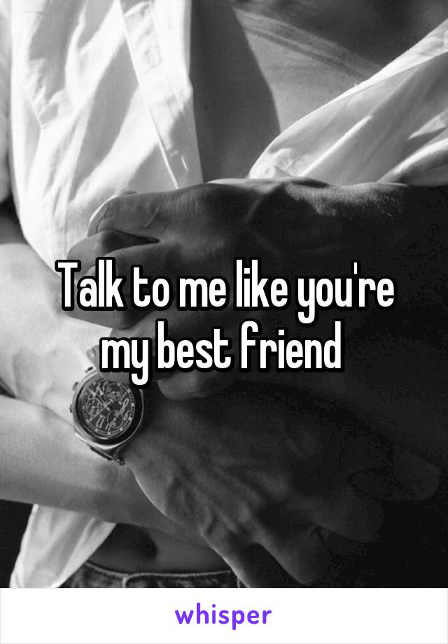 Talk to me like you're my best friend 