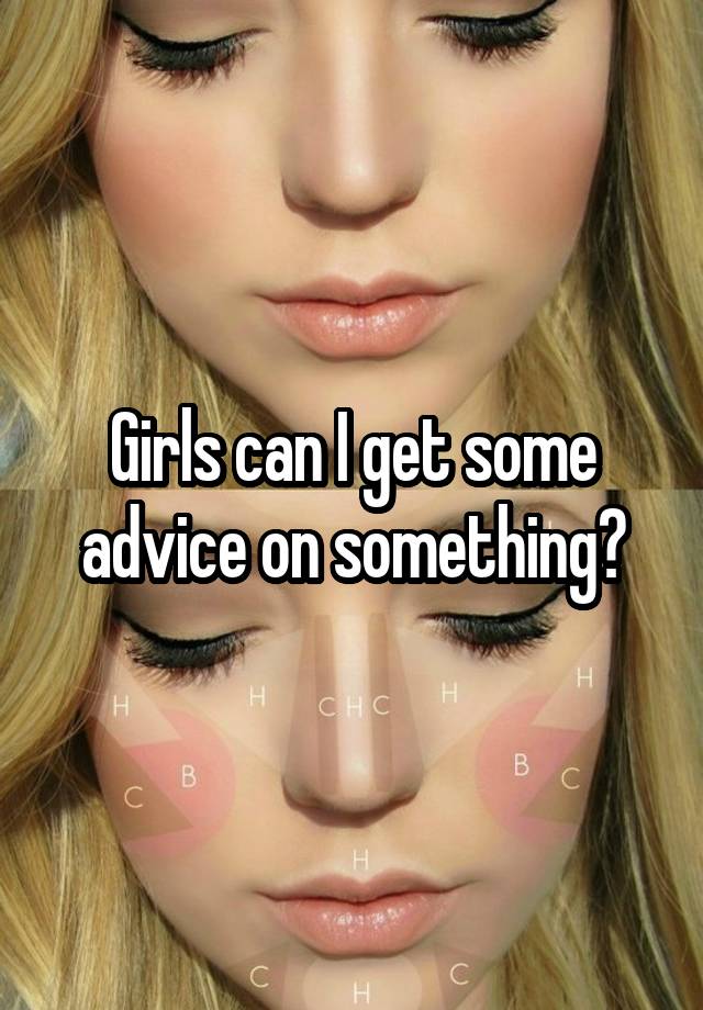 Girls can I get some advice on something?