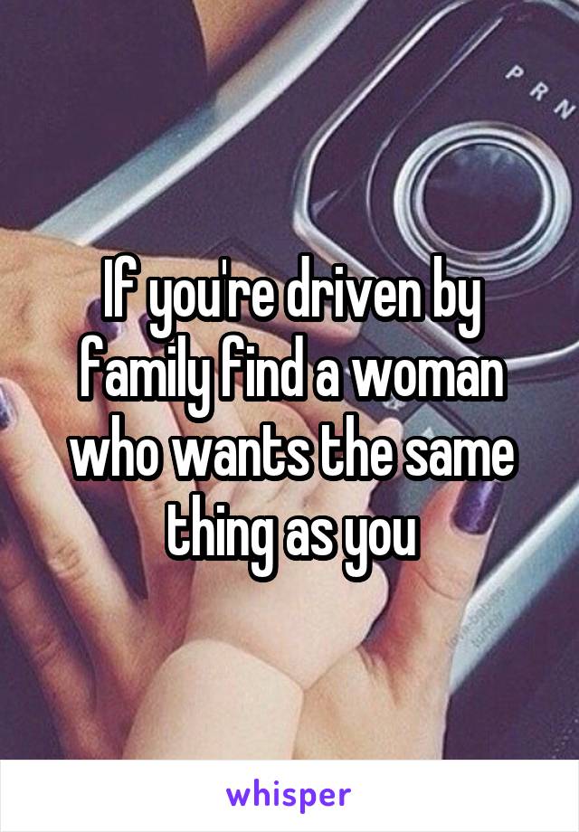 If you're driven by family find a woman who wants the same thing as you