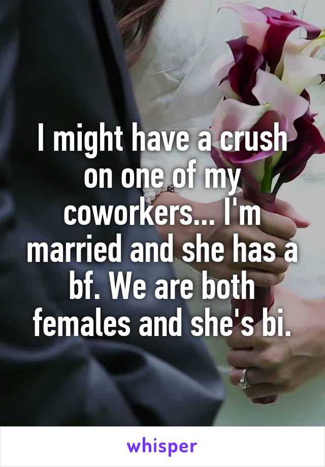 I might have a crush on one of my coworkers... I'm married and she has a bf. We are both females and she's bi.