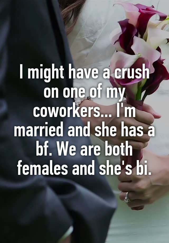 I might have a crush on one of my coworkers... I'm married and she has a bf. We are both females and she's bi.