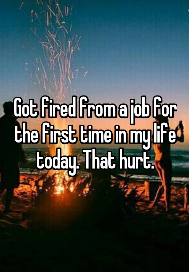 Got fired from a job for the first time in my life today. That hurt.