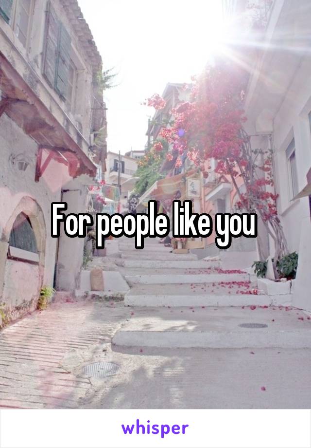 For people like you 