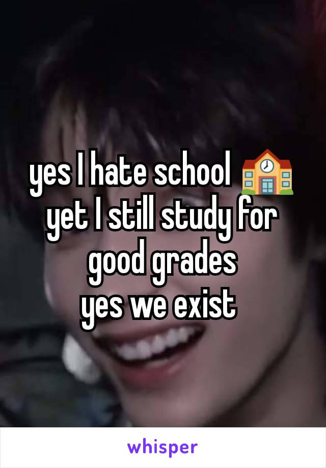 yes I hate school 🏫
yet I still study for good grades
yes we exist 