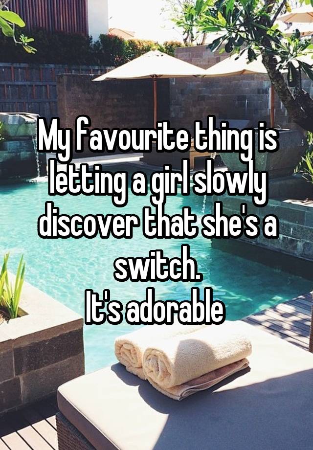 My favourite thing is letting a girl slowly discover that she's a switch.
It's adorable 