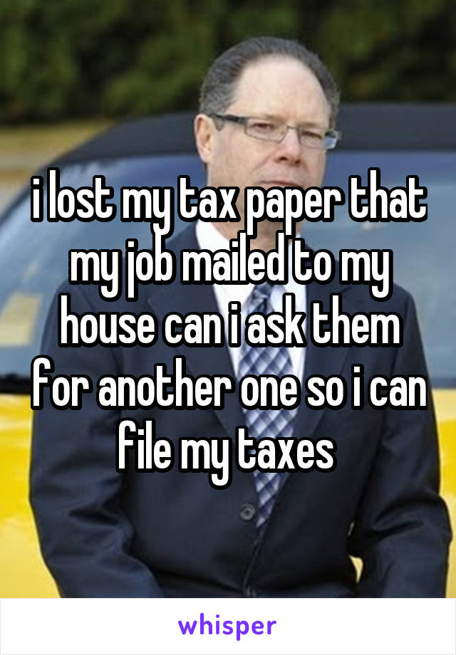 i lost my tax paper that my job mailed to my house can i ask them for another one so i can file my taxes 