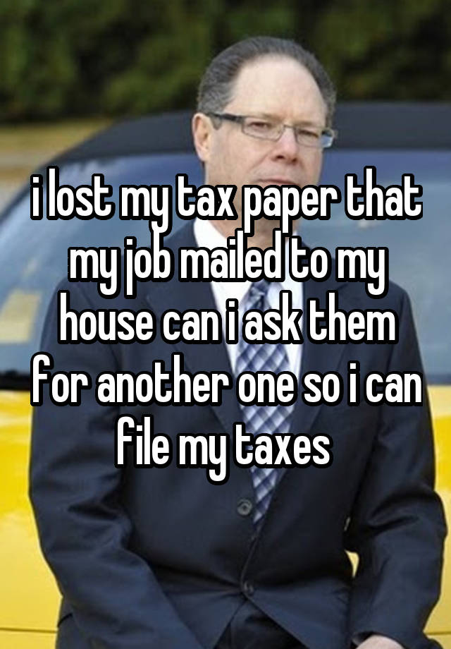 i lost my tax paper that my job mailed to my house can i ask them for another one so i can file my taxes 