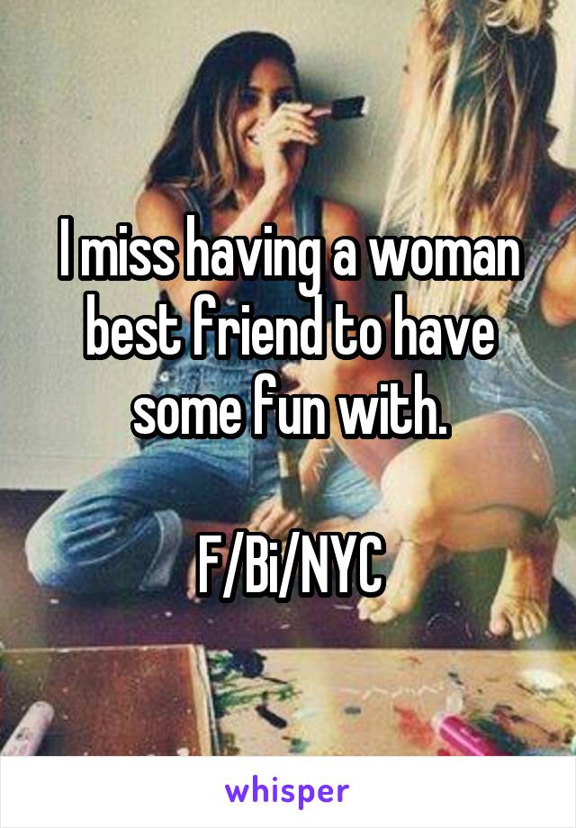 I miss having a woman best friend to have some fun with.

F/Bi/NYC