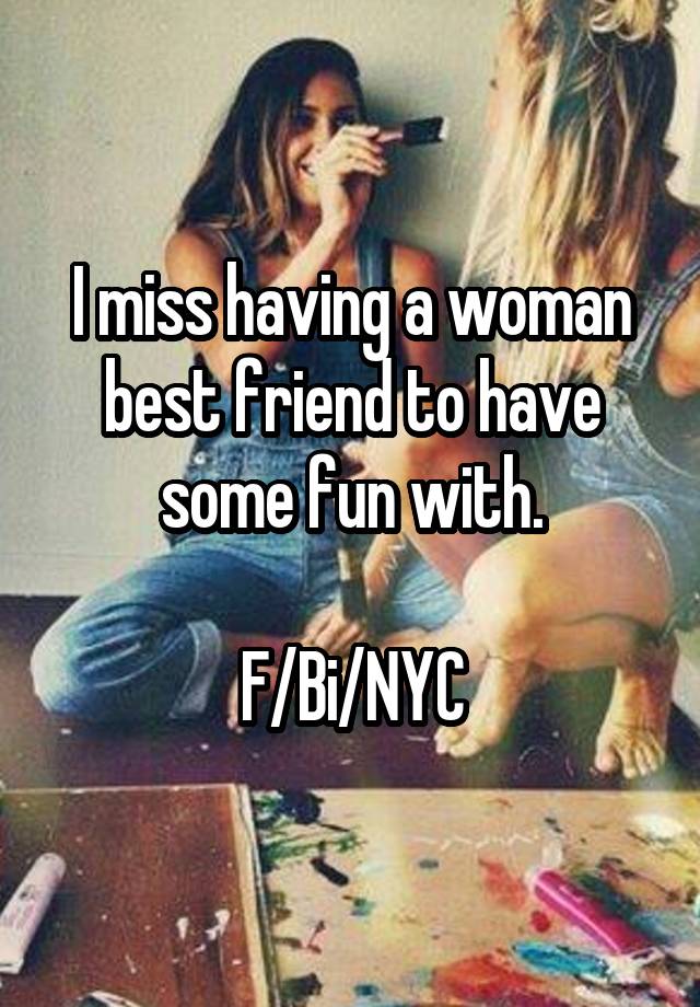 I miss having a woman best friend to have some fun with.

F/Bi/NYC