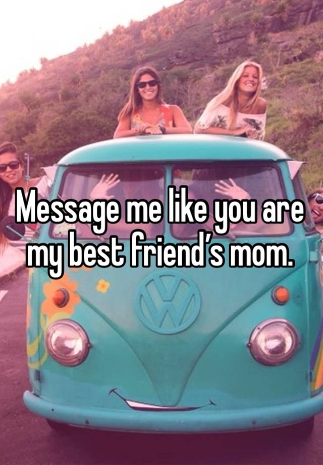 Message me like you are my best friend’s mom. 