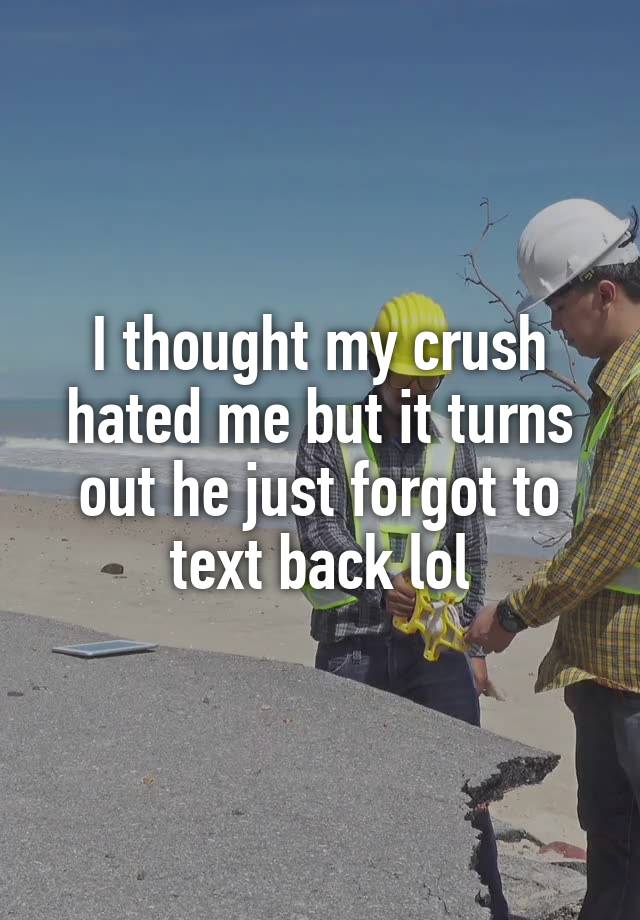 I thought my crush hated me but it turns out he just forgot to text back lol