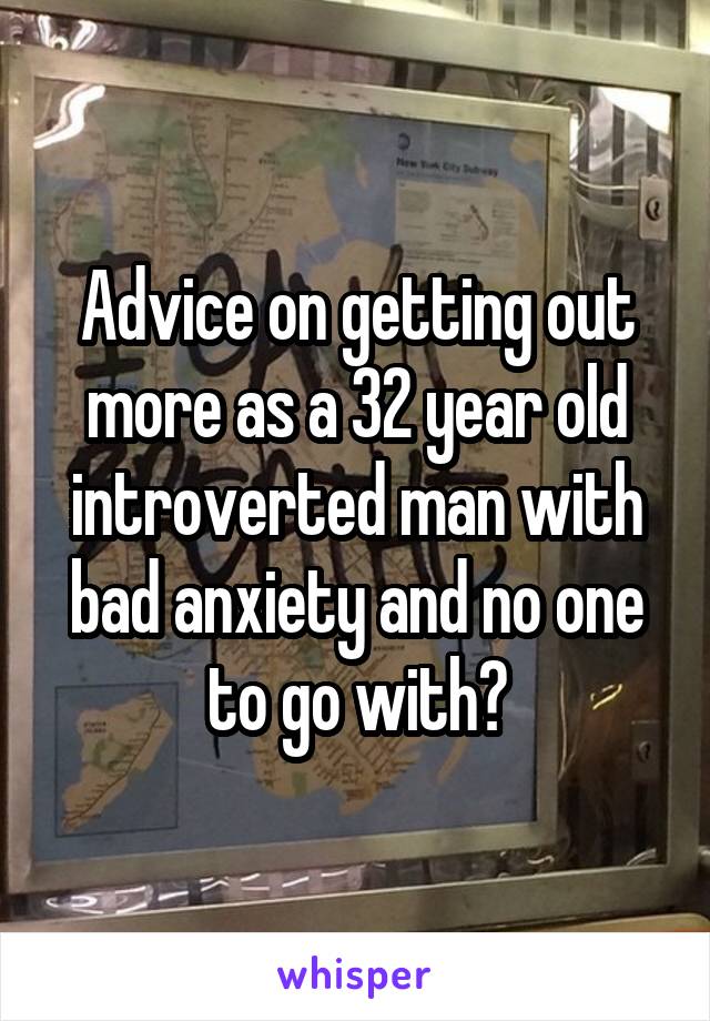 Advice on getting out more as a 32 year old introverted man with bad anxiety and no one to go with?