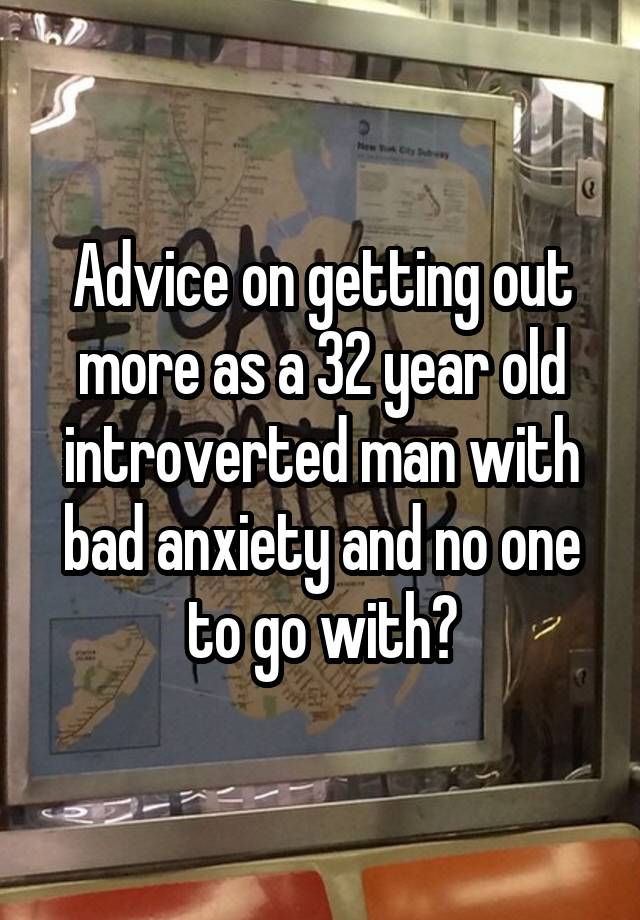 Advice on getting out more as a 32 year old introverted man with bad anxiety and no one to go with?