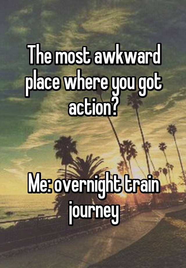 The most awkward place where you got action?


Me: overnight train journey