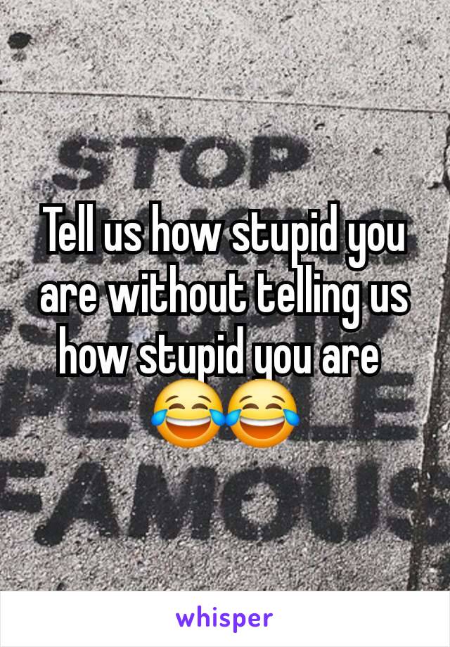 Tell us how stupid you are without telling us how stupid you are 
😂😂