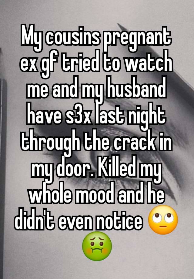 My cousins pregnant ex gf tried to watch me and my husband have s3x last night through the crack in my door. Killed my whole mood and he didn't even notice 🙄🤢