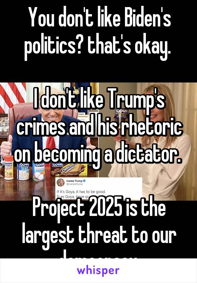 You don't like Biden's politics? that's okay. 

I don't like Trump's crimes and his rhetoric on becoming a dictator. 

Project 2025 is the largest threat to our democracy.