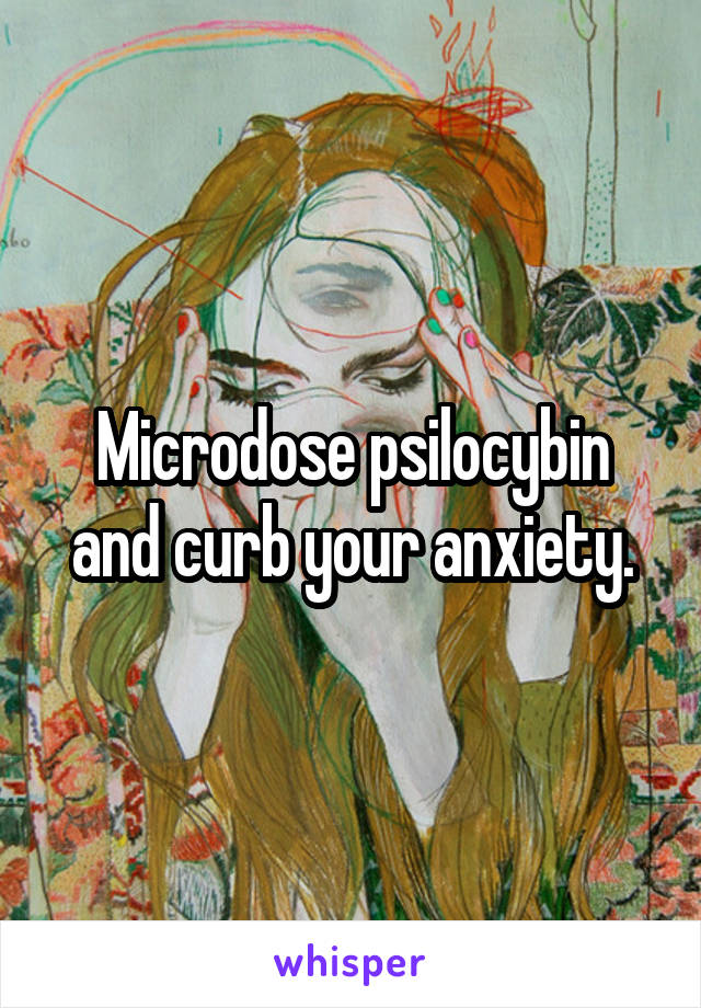 Microdose psilocybin and curb your anxiety.