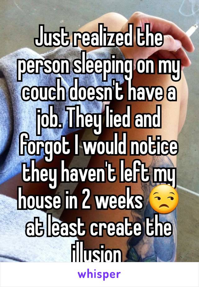 Just realized the person sleeping on my couch doesn't have a job. They lied and forgot I would notice they haven't left my house in 2 weeks 😒 at least create the illusion 