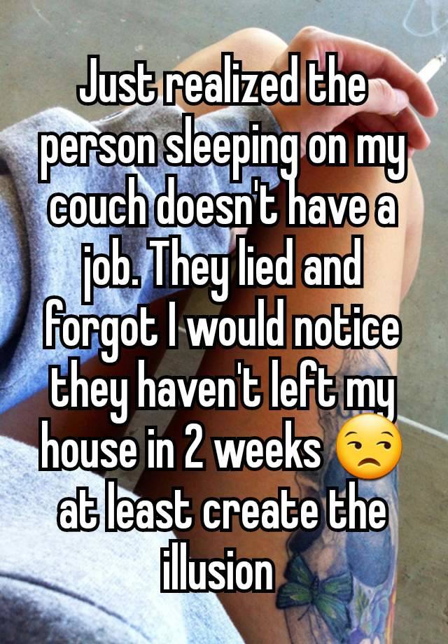 Just realized the person sleeping on my couch doesn't have a job. They lied and forgot I would notice they haven't left my house in 2 weeks 😒 at least create the illusion 