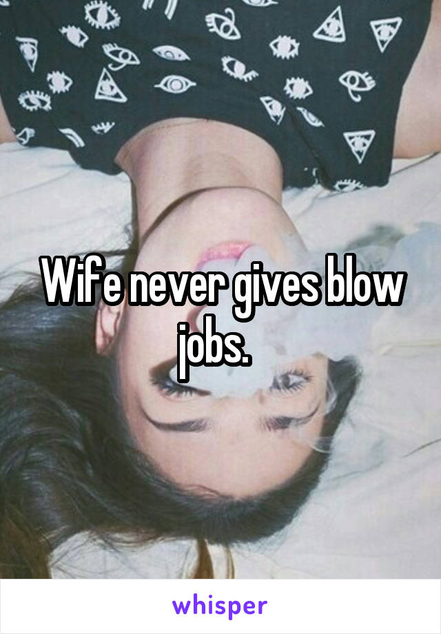 Wife never gives blow jobs.  