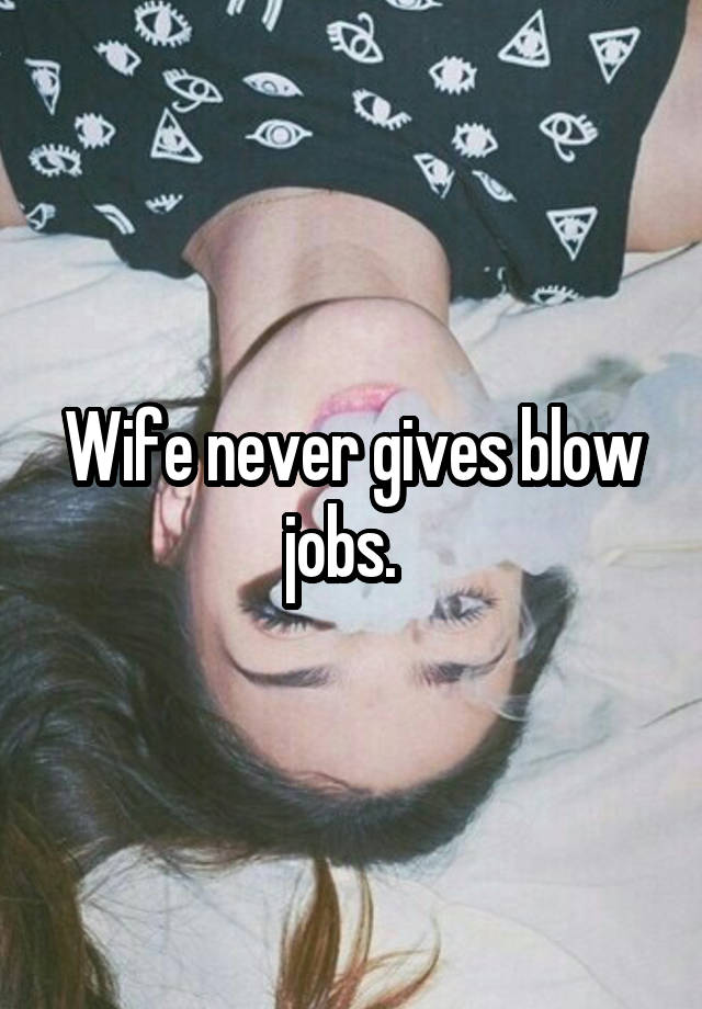 Wife never gives blow jobs.  