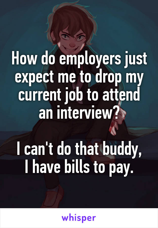 How do employers just expect me to drop my current job to attend an interview?

I can't do that buddy, I have bills to pay.