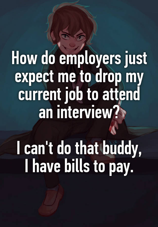 How do employers just expect me to drop my current job to attend an interview?

I can't do that buddy, I have bills to pay.