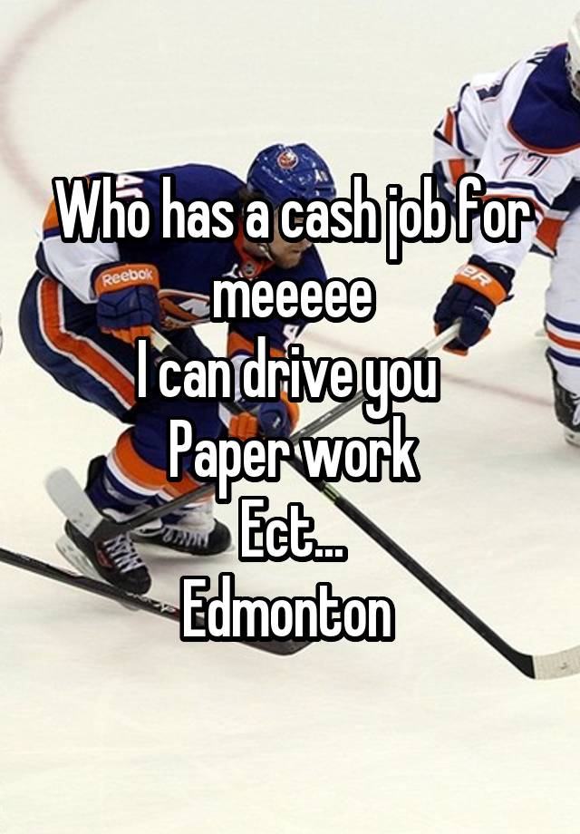 Who has a cash job for meeeee
I can drive you 
Paper work
Ect...
Edmonton 