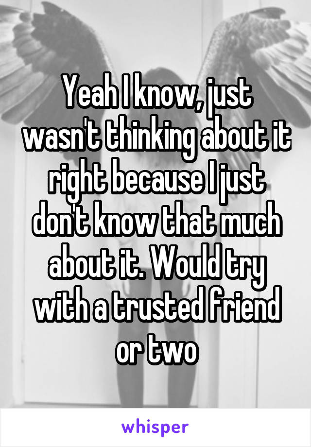 Yeah I know, just wasn't thinking about it right because I just don't know that much about it. Would try with a trusted friend or two