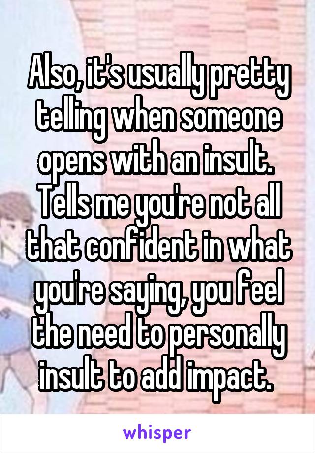 Also, it's usually pretty telling when someone opens with an insult.  Tells me you're not all that confident in what you're saying, you feel the need to personally insult to add impact. 