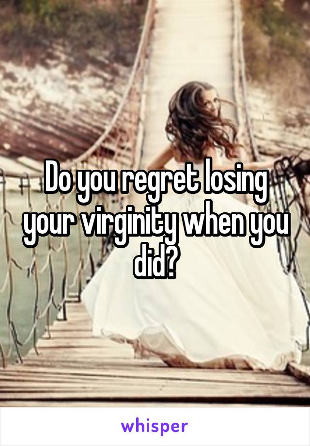 Do you regret losing your virginity when you did?