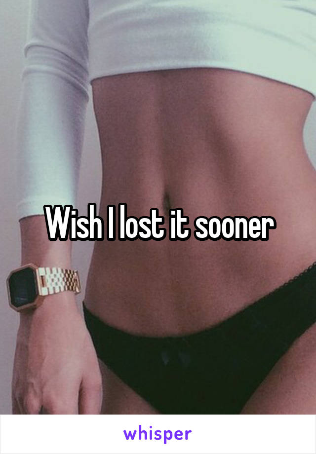 Wish I lost it sooner