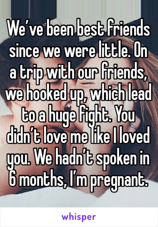 We’ve been best friends since we were little. On a trip with our friends, we hooked up, which lead to a huge fight. You didn’t love me like I loved you. We hadn’t spoken in 6 months, I’m pregnant.