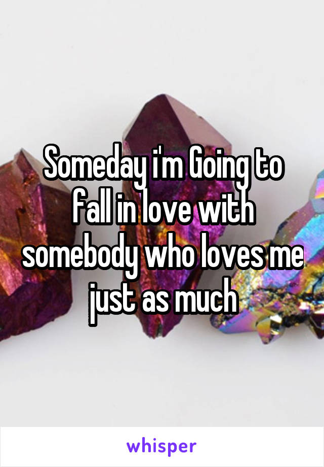 Someday i'm Going to fall in love with somebody who loves me just as much