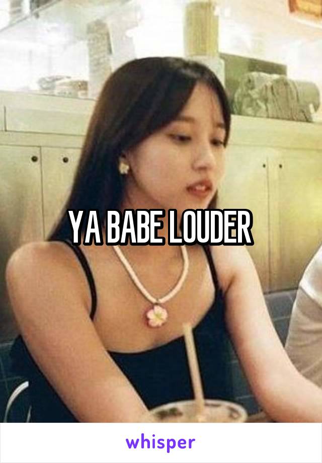 YA BABE LOUDER 