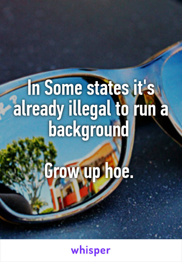 In Some states it's already illegal to run a background 

Grow up hoe. 