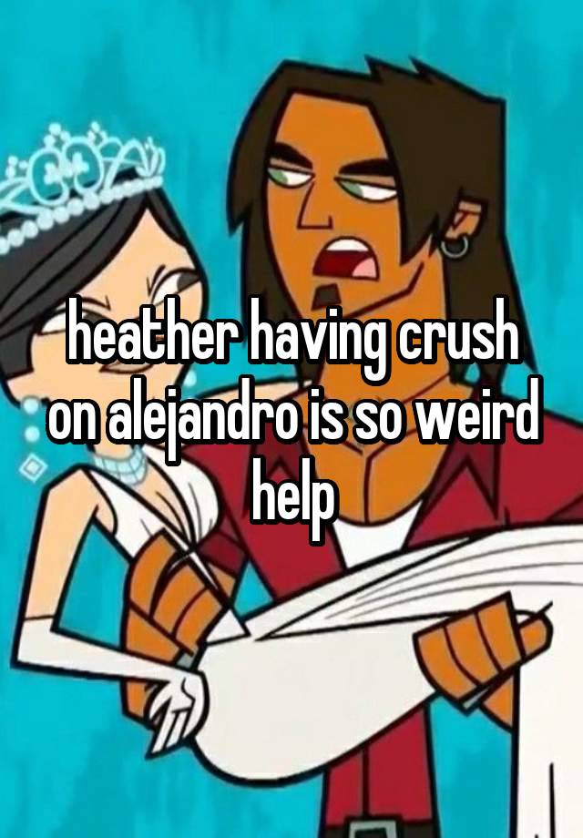 heather having crush on alejandro is so weird help