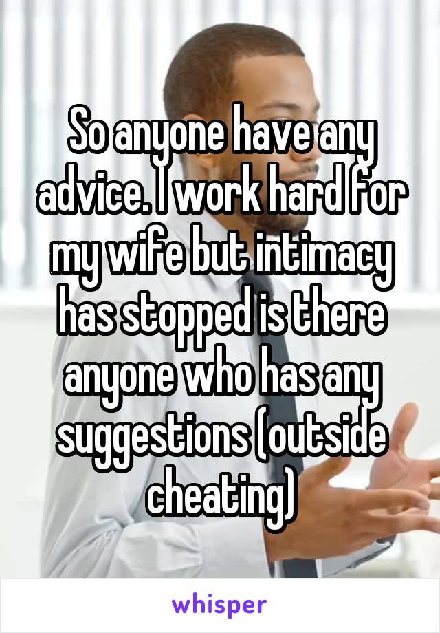 So anyone have any advice. I work hard for my wife but intimacy has stopped is there anyone who has any suggestions (outside cheating)