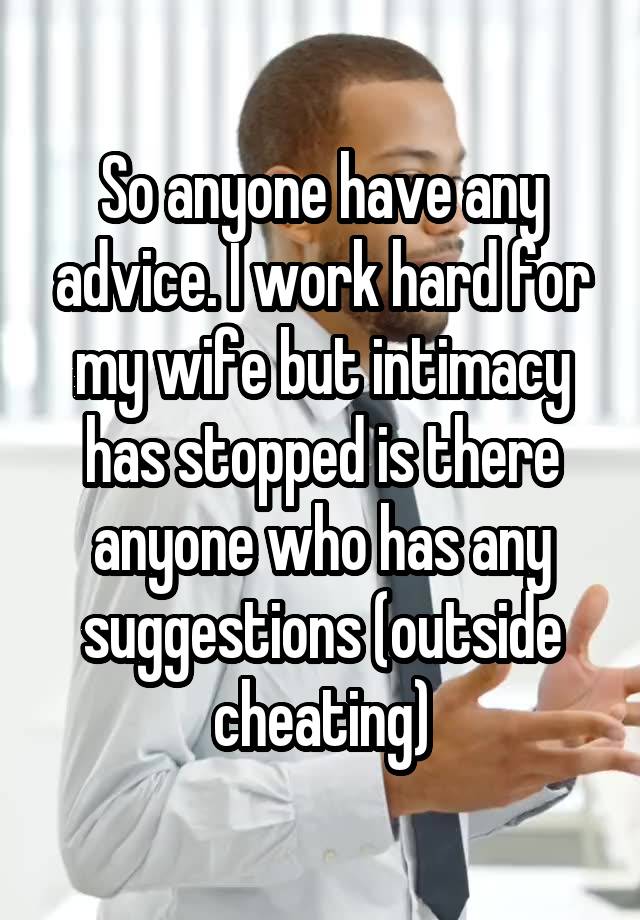 So anyone have any advice. I work hard for my wife but intimacy has stopped is there anyone who has any suggestions (outside cheating)