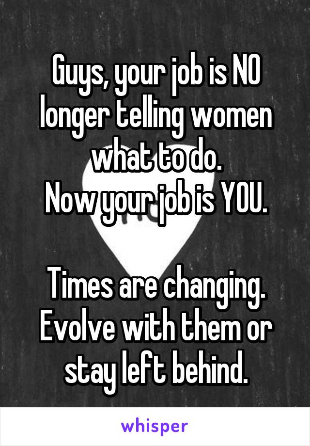 Guys, your job is NO longer telling women what to do.
Now your job is YOU.

Times are changing. Evolve with them or stay left behind.